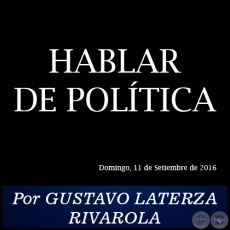 HABLAR DE POLTICA - Por GUSTAVO LATERZA RIVAROLA - Domingo, 11 de Setiembre de 2016